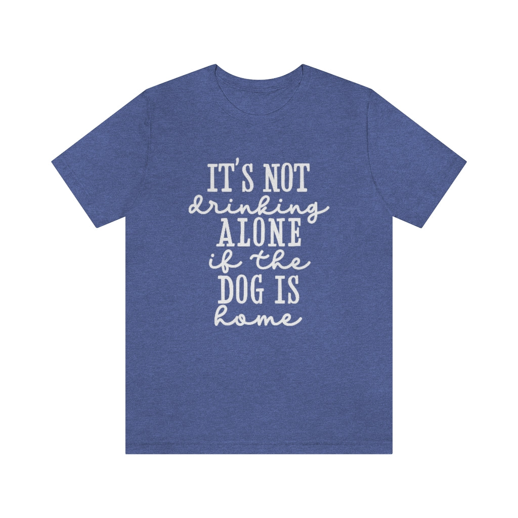 It's Not Drinking Alone if the Dog Is Home | Dog Lover Tee | Unisex Super Soft Premium Graphic T-Shirt
