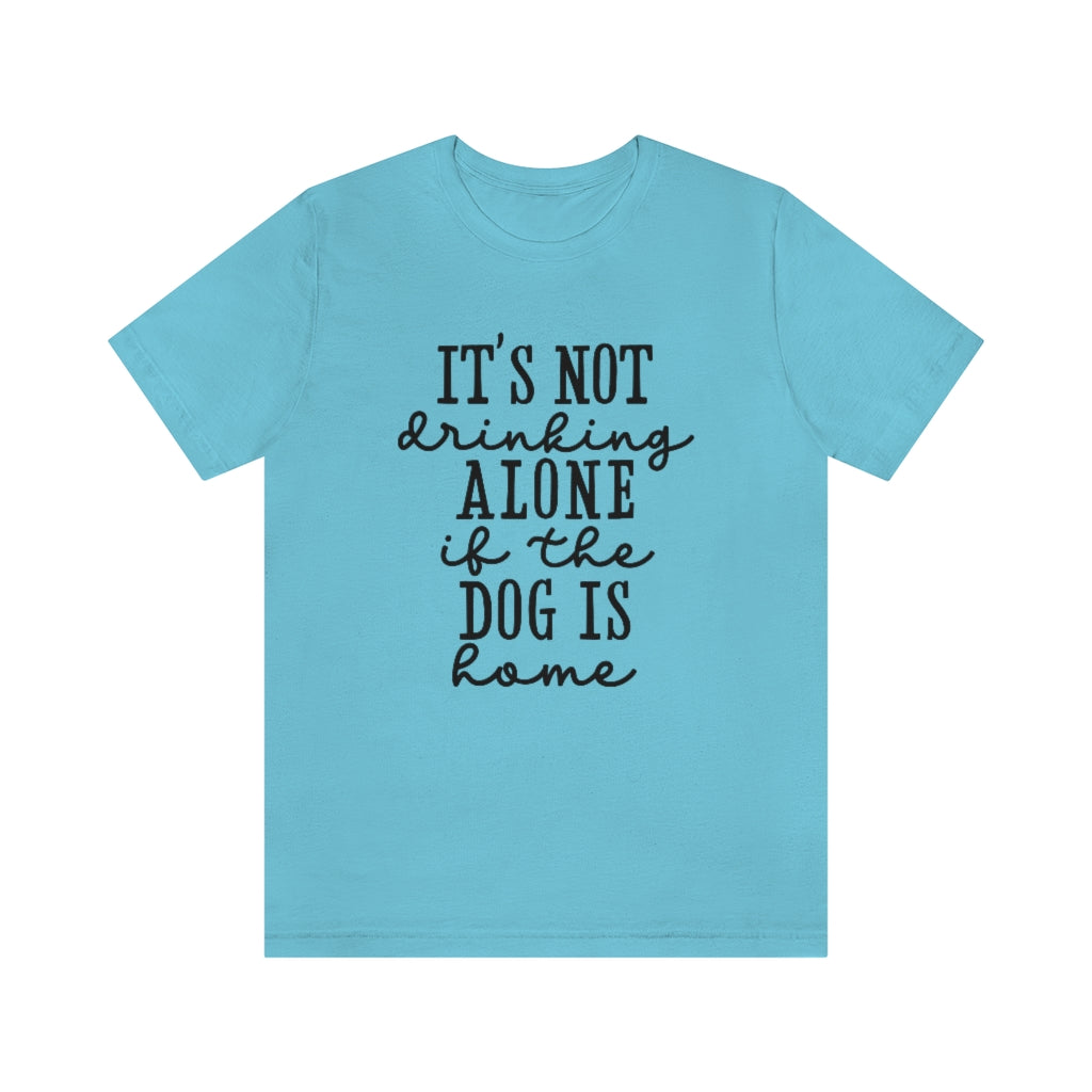 It's Not Drinking Alone if the Dog Is Home | Dog Lover Tee | Unisex Super Soft Premium Graphic T-Shirt