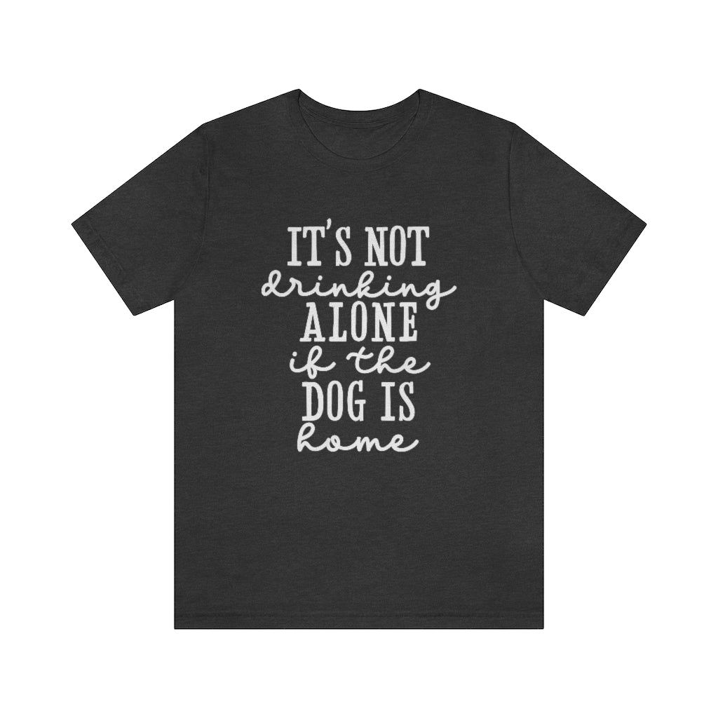 It's Not Drinking Alone if the Dog Is Home | Dog Lover Tee | Unisex Super Soft Premium Graphic T-Shirt