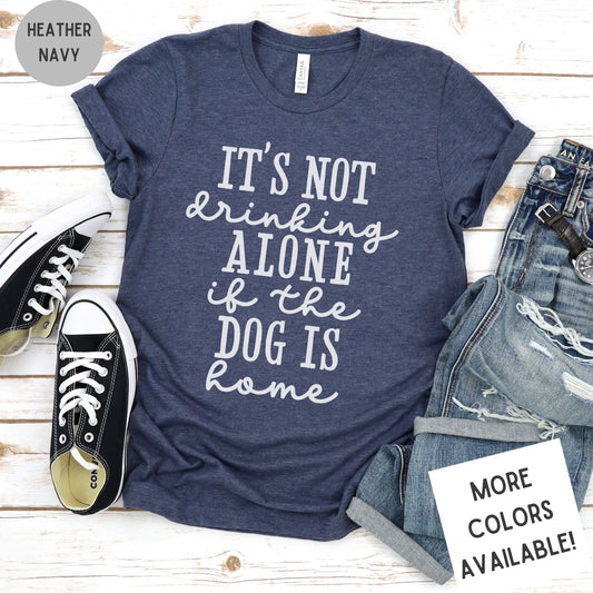 It's Not Drinking Alone if the Dog Is Home | Dog Lover Tee | Unisex Super Soft Premium Graphic T-Shirt