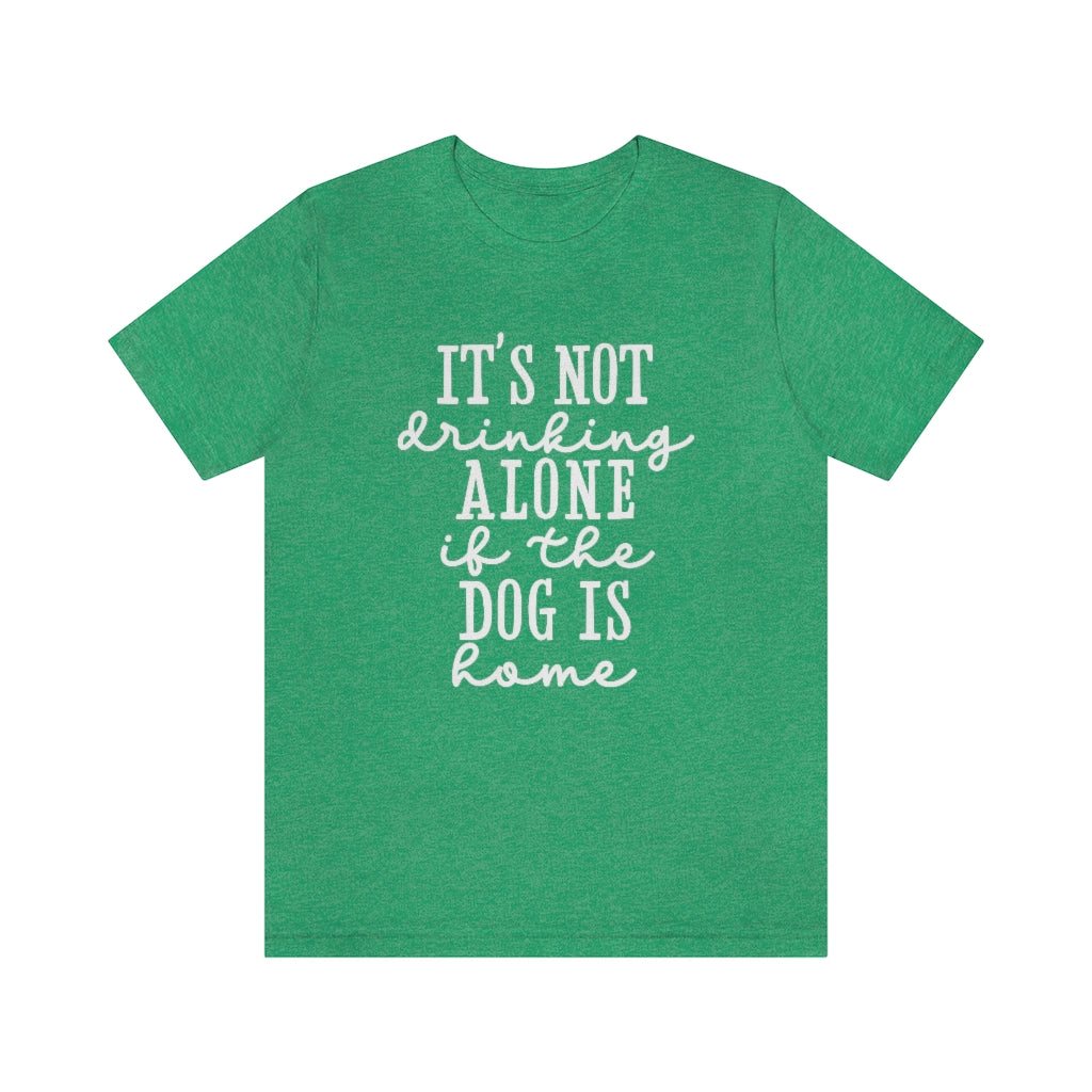 It's Not Drinking Alone if the Dog Is Home | Dog Lover Tee | Unisex Super Soft Premium Graphic T-Shirt