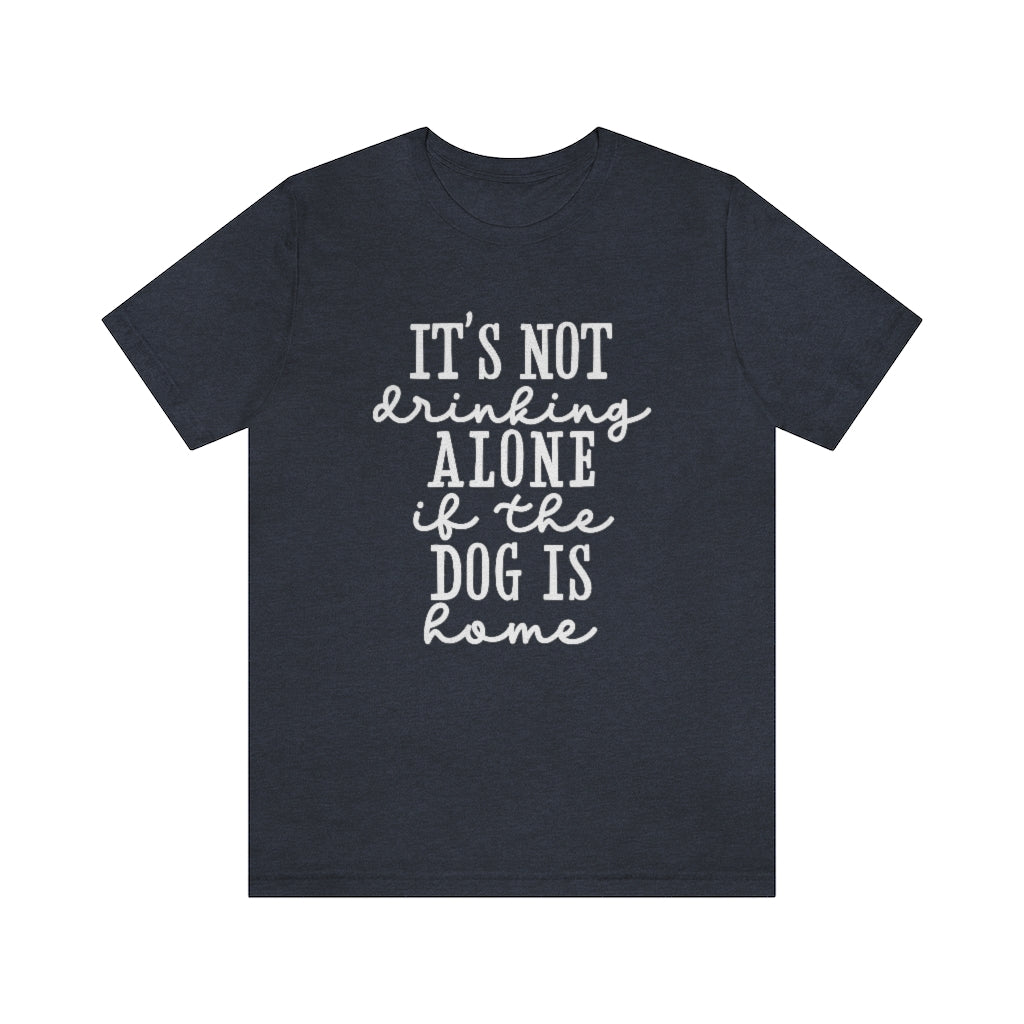 It's Not Drinking Alone if the Dog Is Home | Dog Lover Tee | Unisex Super Soft Premium Graphic T-Shirt