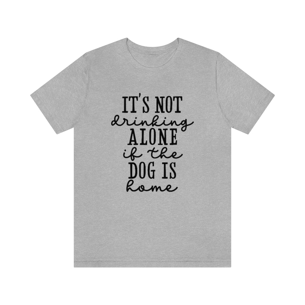 It's Not Drinking Alone if the Dog Is Home | Dog Lover Tee | Unisex Super Soft Premium Graphic T-Shirt